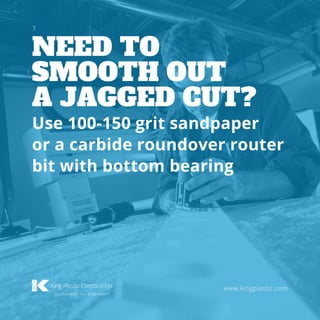 NEED TO
SMOOTH OUT
A JAGGED CUT?
www.kingplastic.com
Use 100-150 grit sandpaper
or a carbide roundover router
bit with bottom bearing
7
 