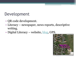 Development
• QR code development.
• Literacy – newspaper, news reports, descriptive
  writing.
• Digital Literacy – website, blog, GPS.
 