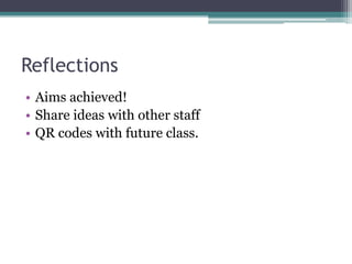 Reflections
• Aims achieved!
• Share ideas with other staff
• QR codes with future class.
 