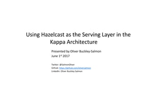 Using Hazelcast as the Serving Layer in the
Kappa Architecture
Presented by Oliver Buckley-Salmon
June 1st 2017
Twitter: @SalmonOliver
Github: https://github.com/oliversalmon
LinkedIn: Oliver Buckley-Salmon
 