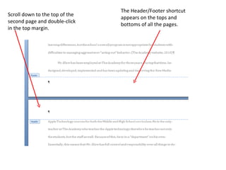 Scroll down to the top of the second page and double-click in the top margin. The Header/Footer shortcut appears on the tops and bottoms of all the pages. 