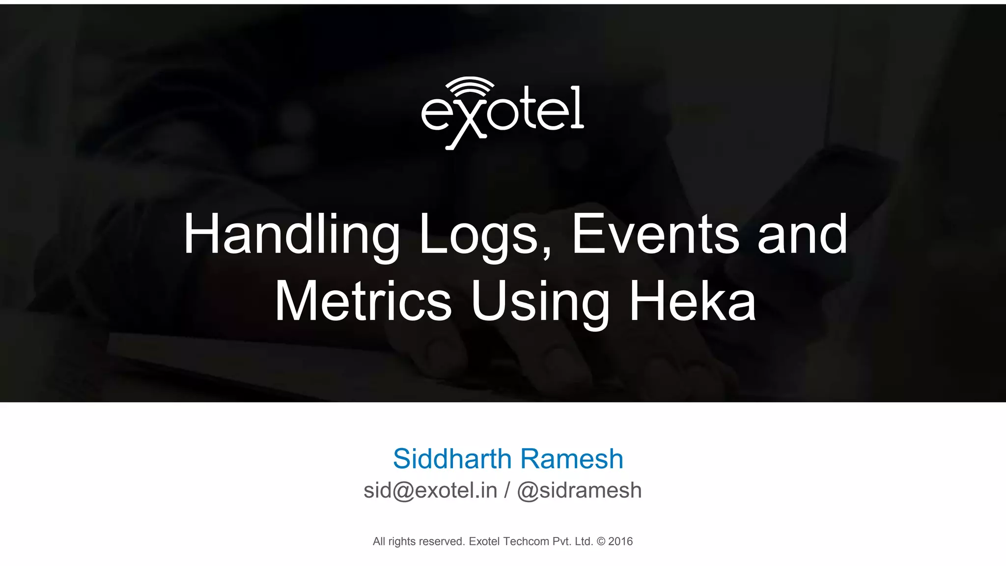 All rights reserved. Exotel Techcom Pvt. Ltd. © 2016
Handling Logs, Events and
Metrics Using Heka
All rights reserved. Exotel Techcom Pvt. Ltd. © 2016
Siddharth Ramesh
sid@exotel.in / @sidramesh
 