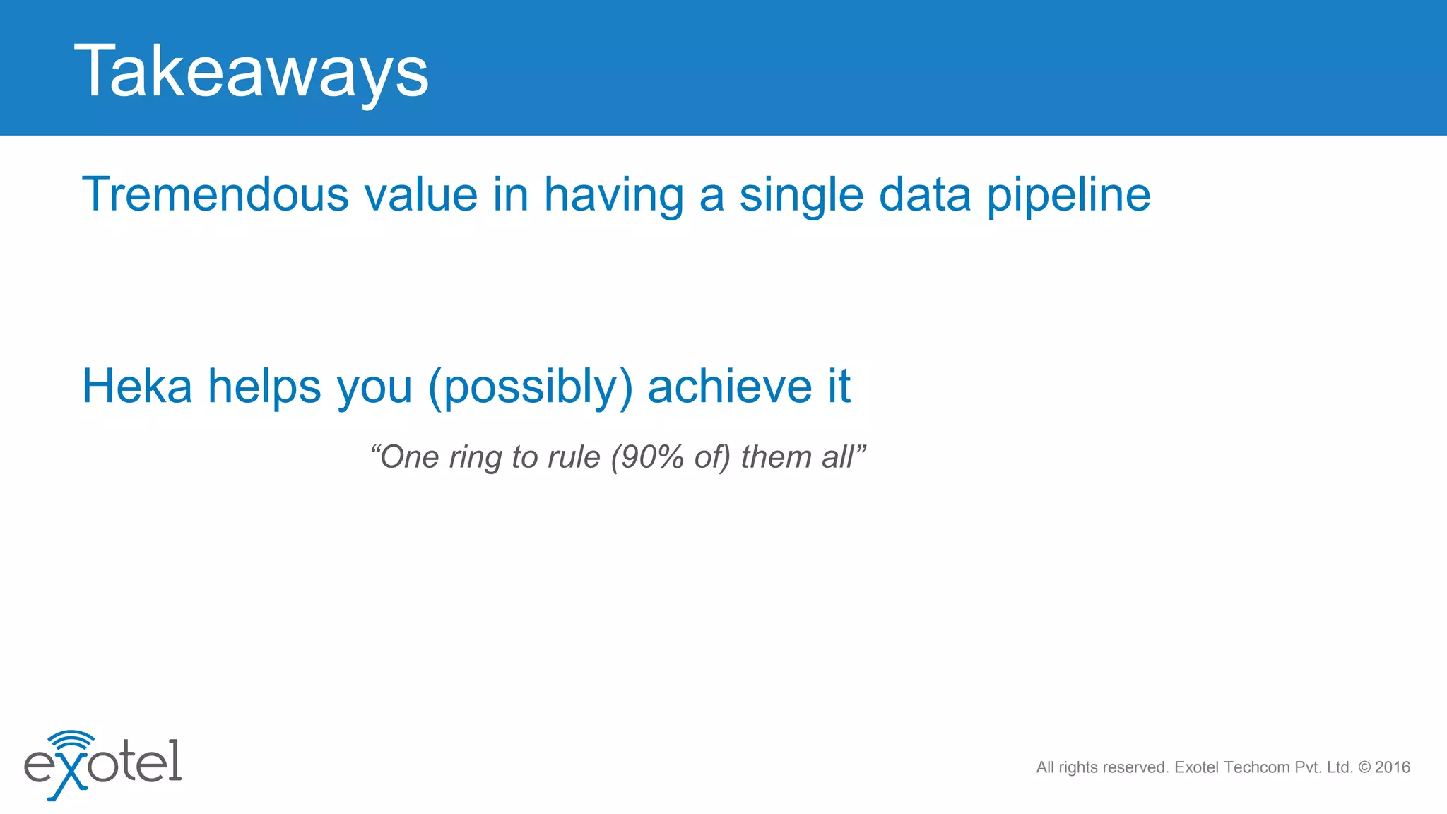 All rights reserved. Exotel Techcom Pvt. Ltd. © 2016
Takeaways
Tremendous value in having a single data pipeline
“One ring to rule (90% of) them all”
Heka helps you (possibly) achieve it
 