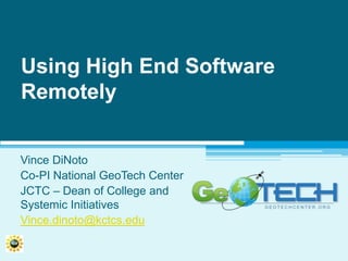 Using High End Software Remotely Vince DiNoto Co-PI National GeoTech Center JCTC – Dean of College and Systemic Initiatives Vince.dinoto@kctcs.edu 