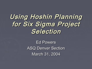 Using Hoshin PlanningUsing Hoshin Planning
for Six Sigma Projectfor Six Sigma Project
SelectionSelection
Ed PowersEd Powers
ASQ Denver SectionASQ Denver Section
March 31, 2004March 31, 2004
 