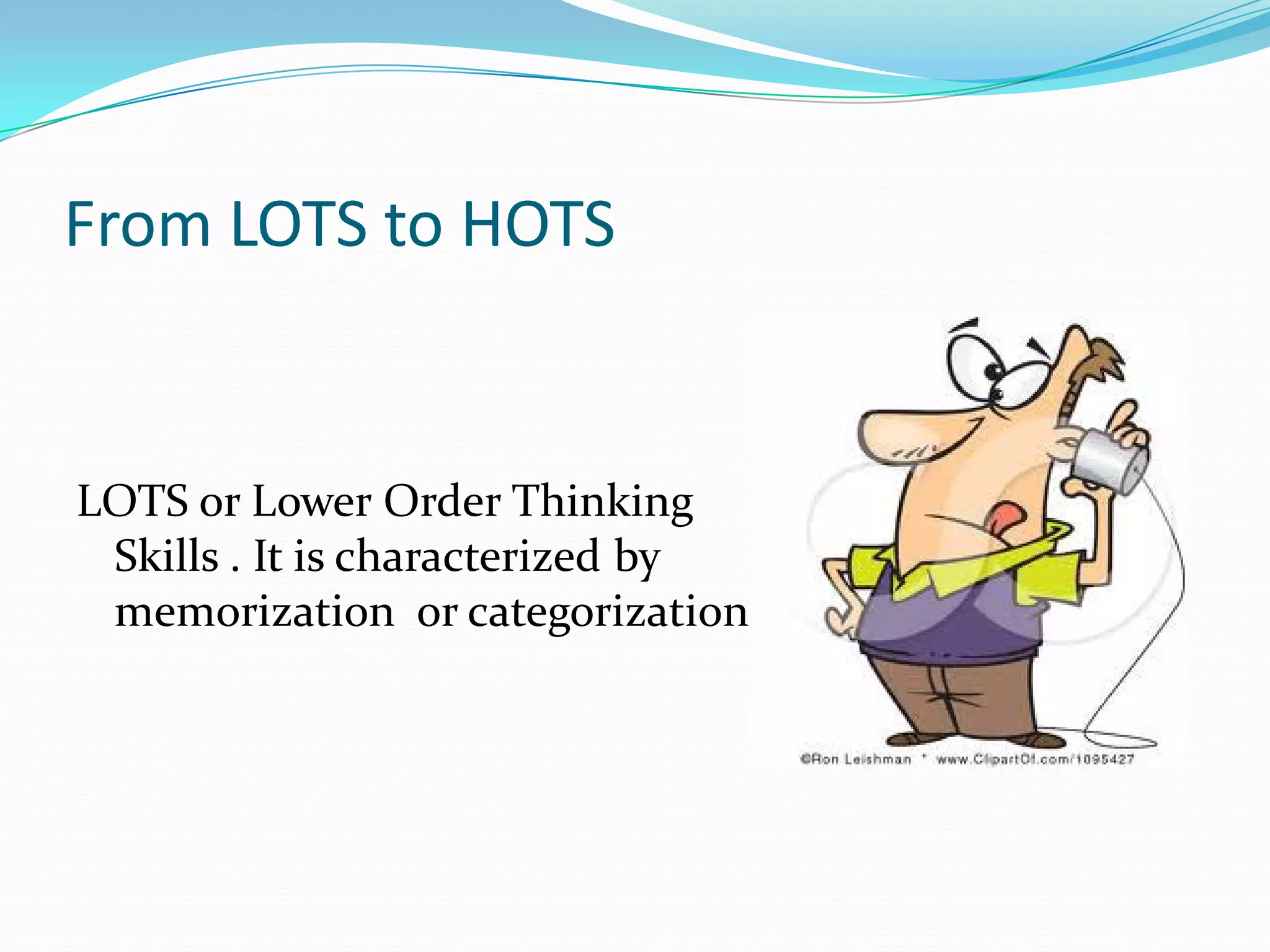 From LOTS to HOTS


LOTS or Lower Order Thinking
 Skills . It is characterized by
 memorization or categorization
 