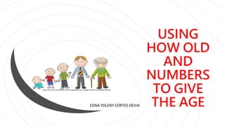 USING
HOW OLD
AND
NUMBERS
TO GIVE
THE AGE
EDNA YOLENY CORTES DEVIA
https://es.123rf.com/clipart-vectorizado/diferentes_edades.html?sti=lu0cu06f6zljzbabiy|
 