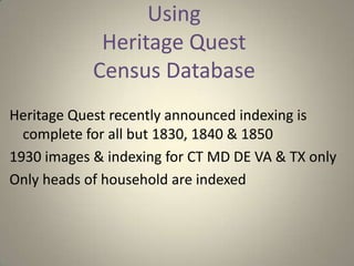 Using Heritage Quest Census Database Heritage Quest recently announced indexing is complete for all but 1830, 1840 & 1850  1930 images & indexing for CT MD DE VA & TX only   Only heads of household are indexed  