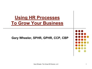 Using HR Processes
To Grow Your Business


Gary Wheeler, SPHR, GPHR, CCP, CBP




             Gary Wheeler, The Virtual HR Director, LLC   1
 