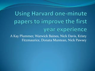 Using Harvard one-minute papers to improve the first year experience A Kay Plummer, Warwick Baines, Nick Davis, Kristy Fitzmaurice, DonataMuntean, Nick Pawsey 