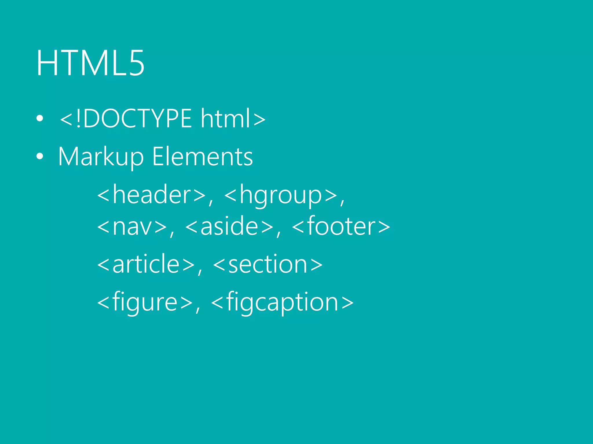 HTML5<!DOCTYPE html>Markup Elements	<header>, <hgroup>,	<nav>, <aside>, <footer>	<article>, <section>	<figure>, <figcaption>
