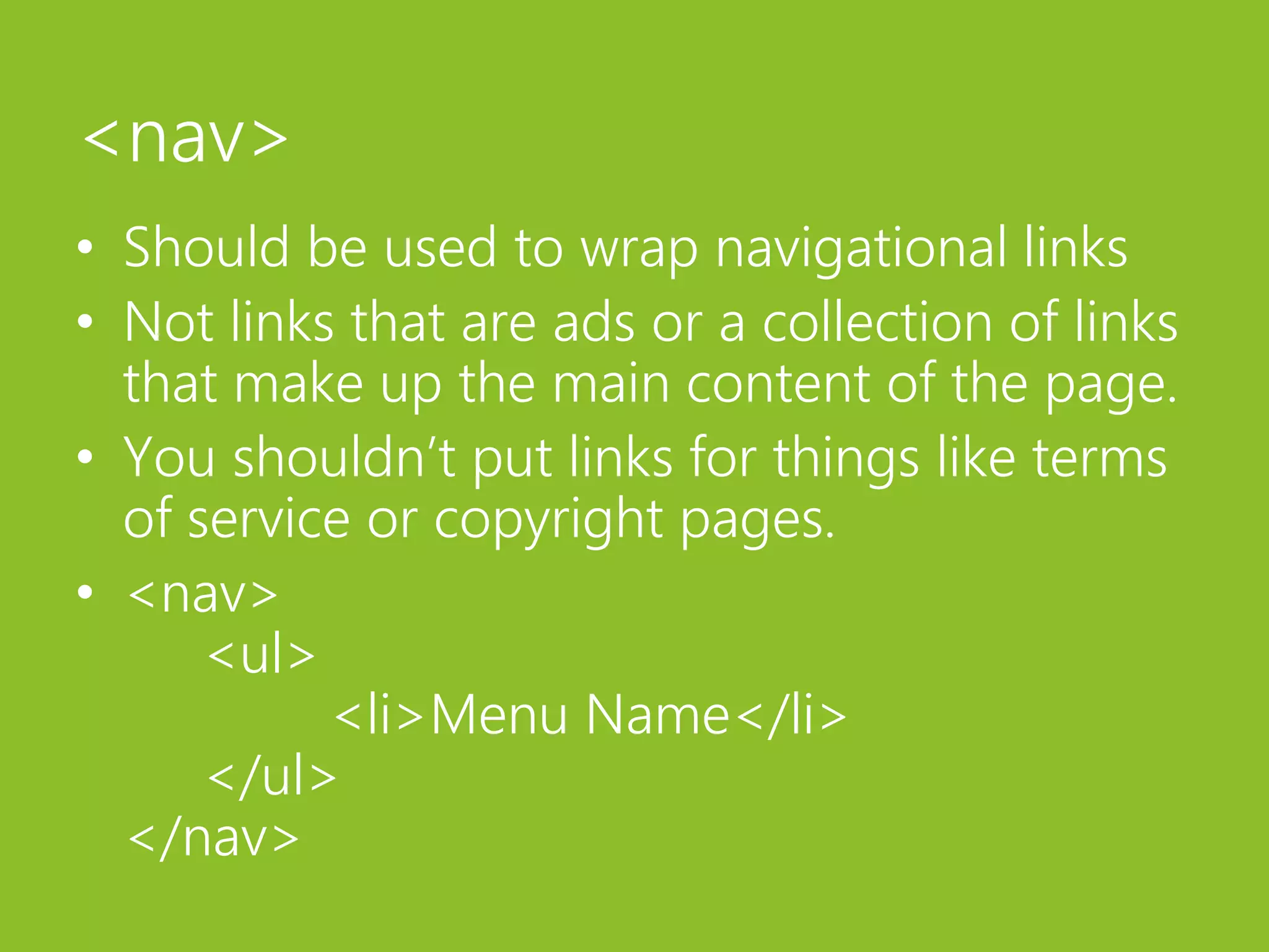<nav>Should be used to wrap navigational linksNot links that are ads or a collection of links that make up the main content of the page.You shouldn’t put links for things like terms of service or copyright pages.<nav>	<ul>	<li>Menu Name</li>	</ul></nav>