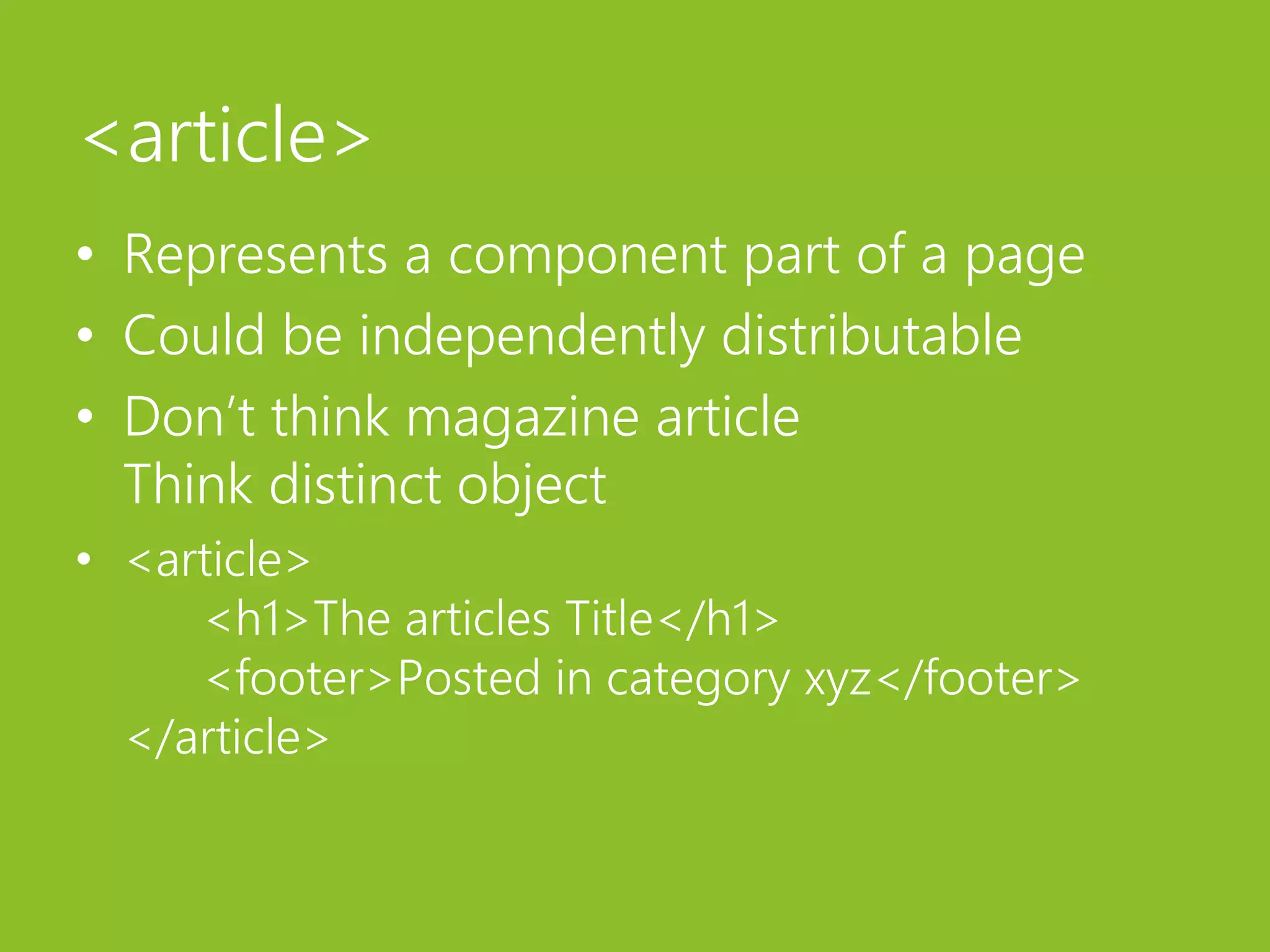 <article>Represents a component part of a pageCould be independently distributableDon’t think magazine article Think distinct object<article>	<h1>The articles Title</h1>	<footer>Posted in category xyz</footer></article>