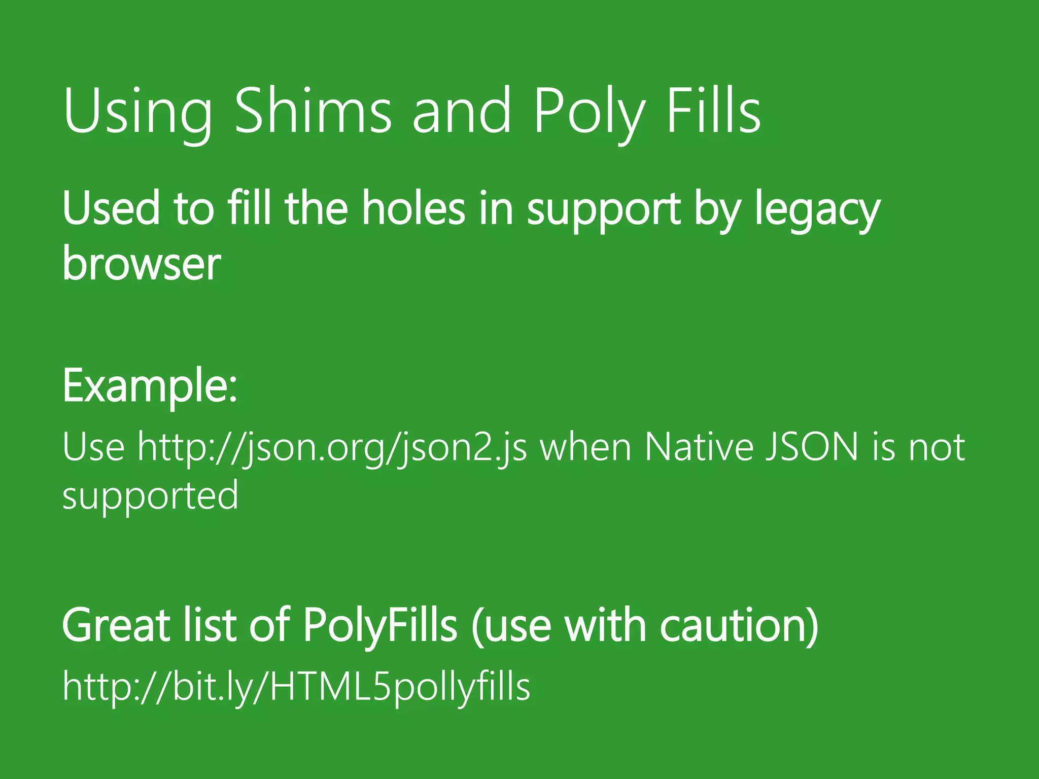 Using Shims and Poly FillsUsed to fill the holes in support by legacy browserExample:Use http://json.org/json2.js when Native JSON is not supportedGreat list of PolyFills (use with caution)http://bit.ly/HTML5pollyfills