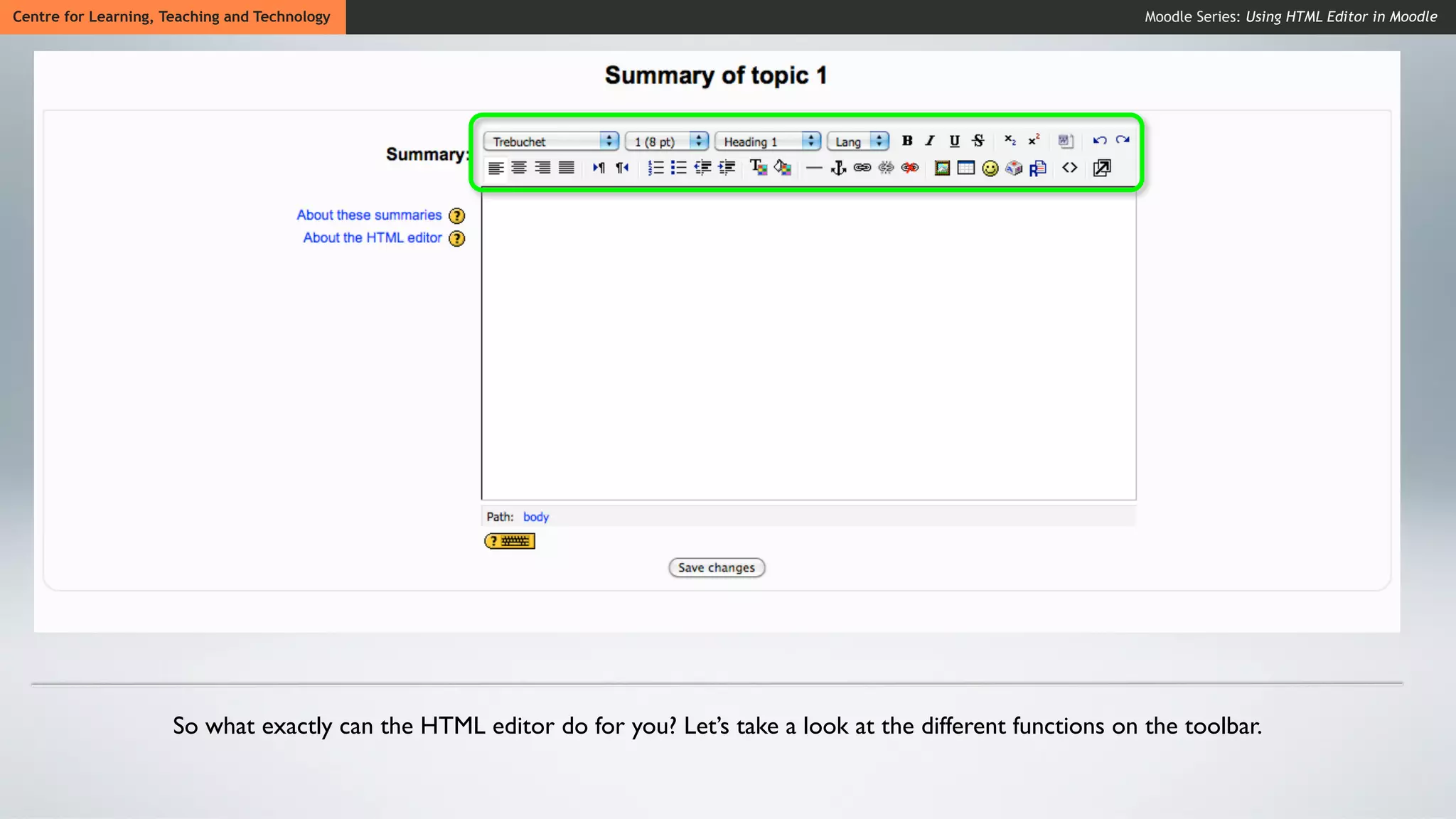 Centre for Learning, Teaching and Technology                                                                          Moodle Series: Using HTML Editor in Moodle




                      So what exactly can the HTML editor do for you? Let’s take a look at the different functions on the toolbar.
 