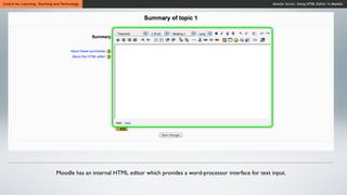 Centre for Learning, Teaching and Technology                                                                        Moodle Series: Using HTML Editor in Moodle




                              Moodle has an internal HTML editor which provides a word-processor interface for text input.
 
