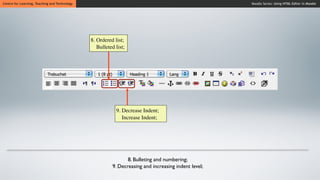 Centre for Learning, Teaching and Technology                                                          Moodle Series: Using HTML Editor in Moodle




                                               8. Ordered list;
                                                  Bulleted list;




                                                           9. Decrease Indent;
                                                              Increase Indent;




                                                                8. Bulleting and numbering;
                                                         9. Decreasing and increasing indent level;
 