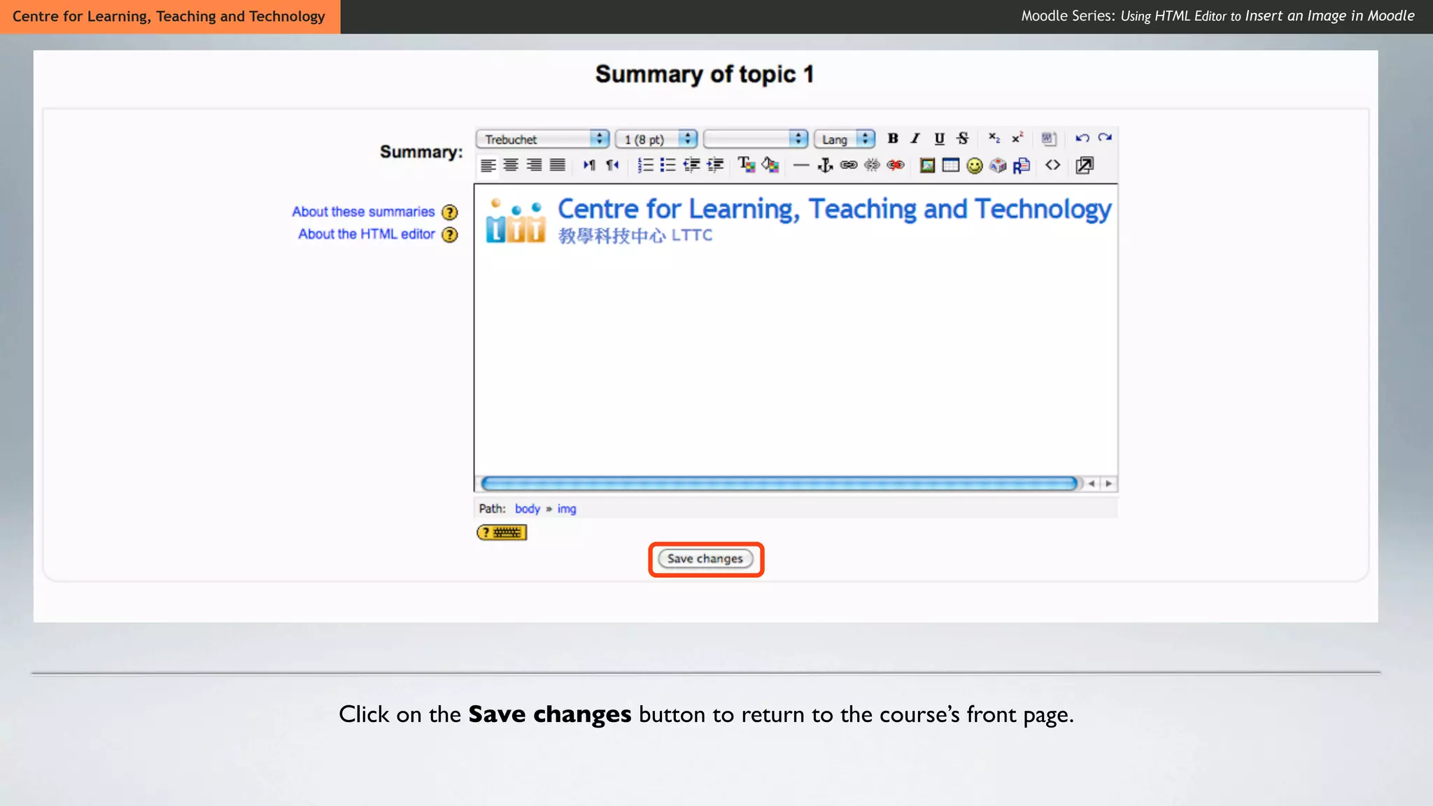 Centre for Learning, Teaching and Technology                                                                    Moodle Series: Using HTML Editor to Insert an Image in Moodle




                                               Click on the Save changes button to return to the course’s front page.
 