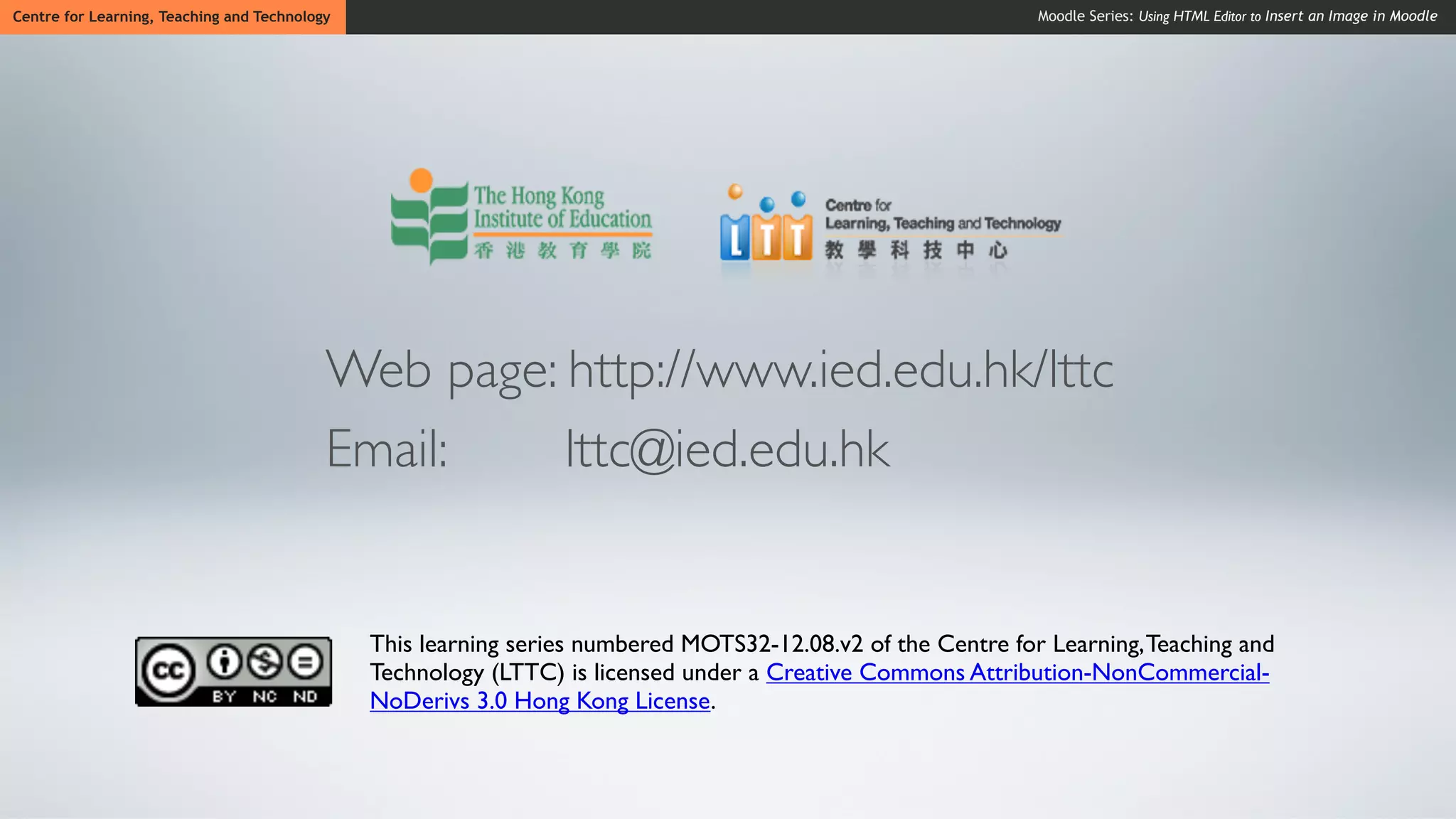 Centre for Learning, Teaching and Technology                                                                  Moodle Series: Using HTML Editor to Insert an Image in Moodle




                                           Web page: http://www.ied.edu.hk/lttc
                                           Email:    lttc@ied.edu.hk


                                               This learning series numbered MOTS32-12.08.v2 of the Centre for Learning, Teaching and
                                               Technology (LTTC) is licensed under a Creative Commons Attribution-NonCommercial-
                                               NoDerivs 3.0 Hong Kong License.
 