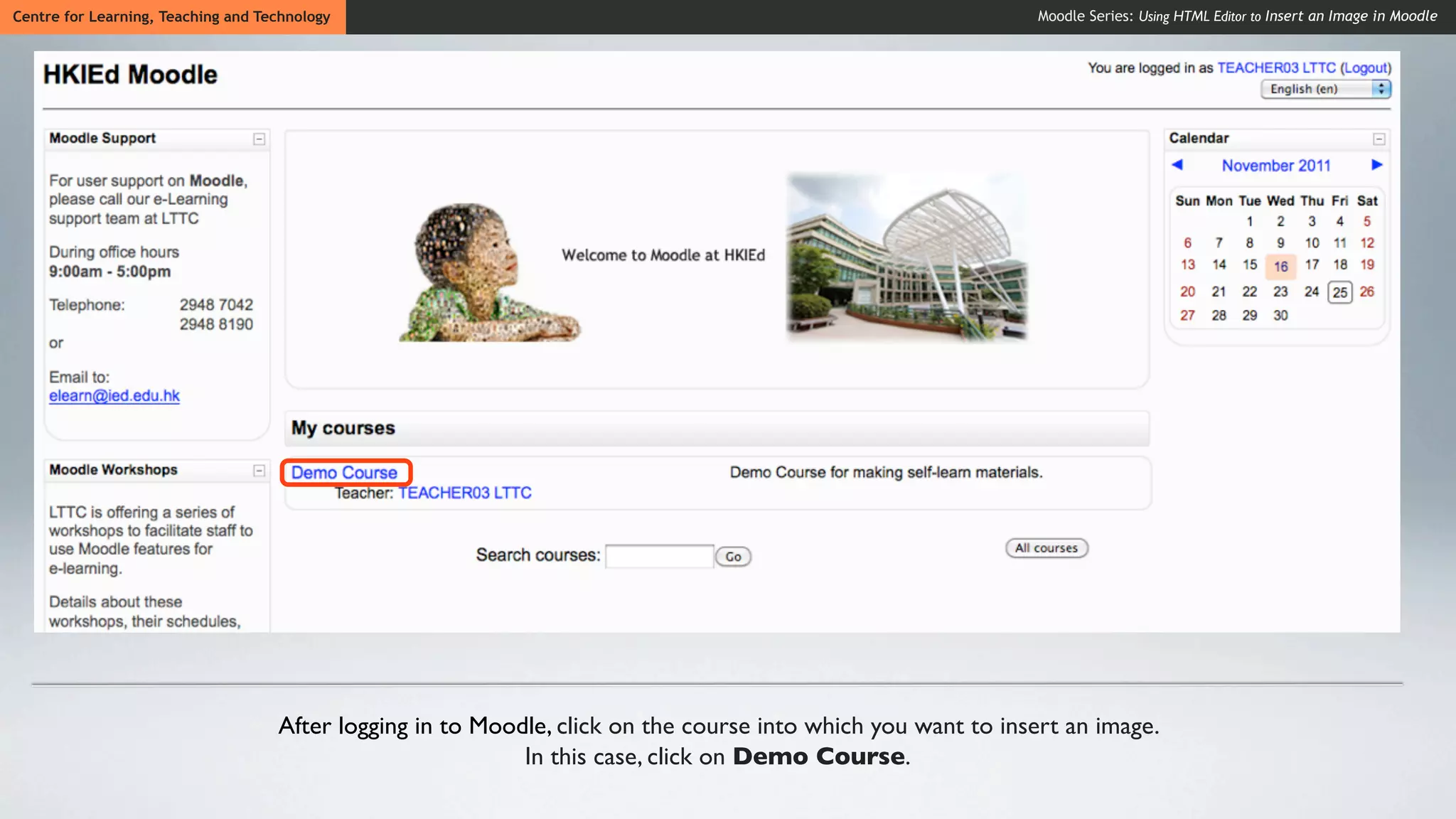 Centre for Learning, Teaching and Technology                                                                   Moodle Series: Using HTML Editor to Insert an Image in Moodle




                                    After logging in to Moodle, click on the course into which you want to insert an image.
                                                            In this case, click on Demo Course.
 