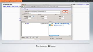 Centre for Learning, Teaching and Technology                                  Moodle Series: Using HTML Editor to Insert an Image in Moodle




                                               Then click on the OK button.
 