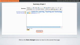 Centre for Learning, Teaching and Technology                                                                    Moodle Series: Using HTML Editor to Insert an Image in Moodle




                                               Click on the Save changes button to return to the course’s front page.
 