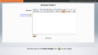 Centre for Learning, Teaching and Technology                                                            Moodle Series: Using HTML Editor to Insert an Image in Moodle




                                               And then click on the Insert Image icon (   ) on the toolbar.
 