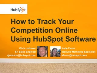 How to Track Your
  Competition Online
  Using HubSpot Software
          Chris Johnson    Katie Farrar
      Sr. Sales Engineer   Inbound Marketing Specialist
cjohnson@hubspot.com       kfarrar@hubspot.com
 