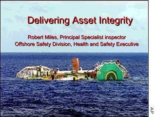 Delivering Asset Integrity
     Robert Miles, Principal Specialist inspector
Offshore Safety Division, Health and Safety Executive
 
