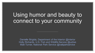 Using humor and beauty to
connect to your community
Danielle Brigida, Department of the Interior @interior
Holly Richards, U.S. Fish and Wildlife Service @usfws
Matt Turner, National Park Service @natlparkservice
 