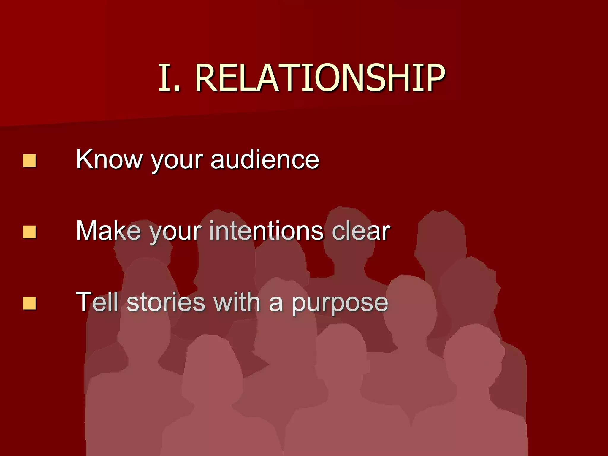 I. RELATIONSHIPKnow your audienceMake your intentions clearTell stories with a purpose