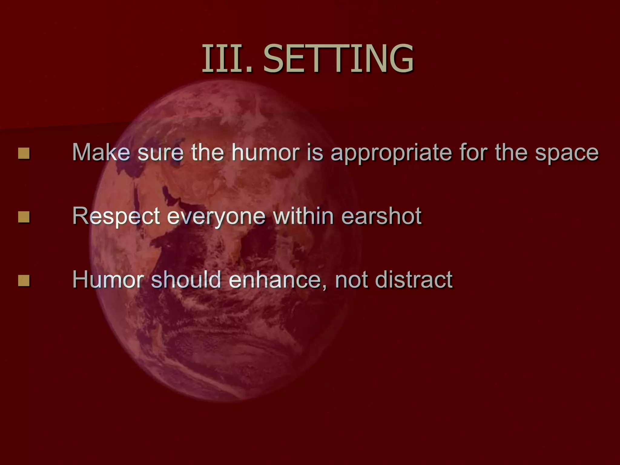 III.	SETTINGMake sure the humor is appropriate for the spaceRespect everyone within earshotHumor should enhance, not distract
