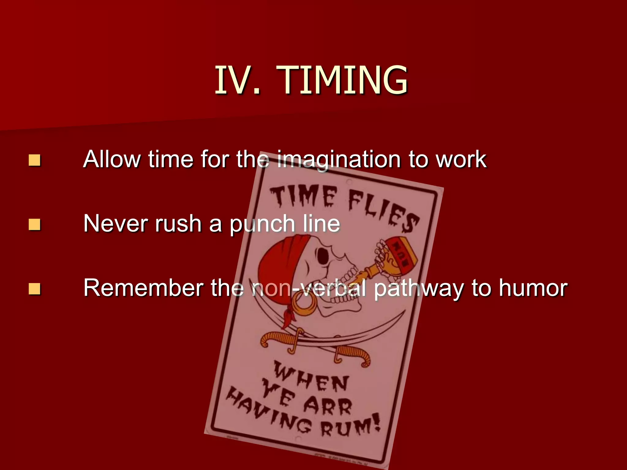 IV.	TIMINGAllow time for the imagination to workNever rush a punch lineRemember the non-verbal pathway to humor