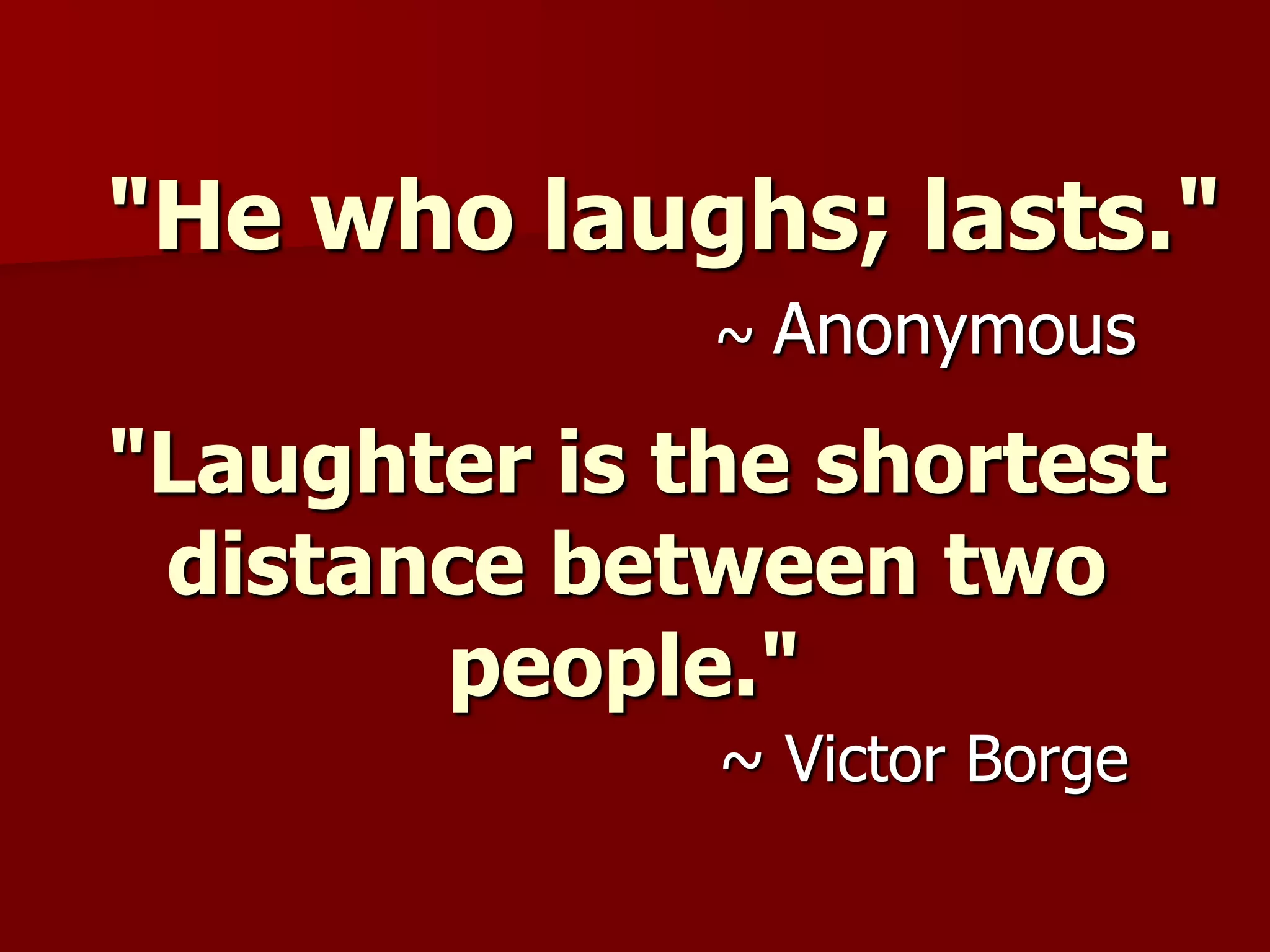 "He who laughs; lasts."~ Anonymous"Laughter is the shortest distance between two people."  ~ Victor Borge