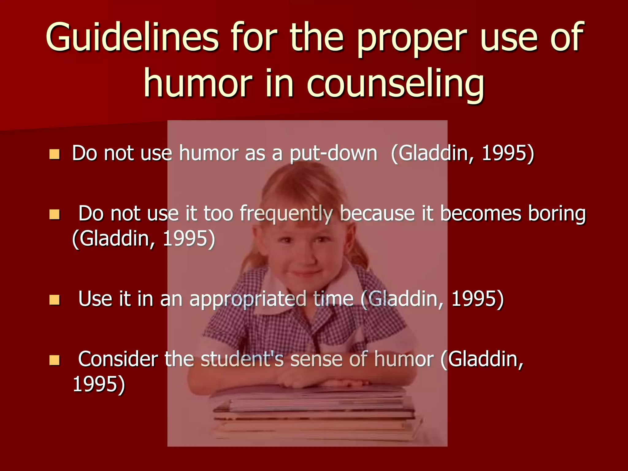 Guidelines for the proper use of humor in counselingDo not use humor as a put-down  (Gladdin, 1995) Do not use it too frequently because it becomes boring (Gladdin, 1995) Use it in an appropriated time (Gladdin, 1995) Consider the student's sense of humor (Gladdin, 1995)   