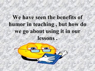 We have seen the benefits of
humor in teaching , but how do
  we go about using it in our
           lessons .
 