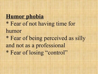 Humor phobia
* Fear of not having time for
humor
* Fear of being perceived as silly
and not as a professional
* Fear of losing “control”
 