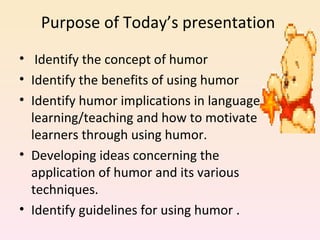 Purpose of Today’s presentation
• Identify the concept of humor
• Identify the benefits of using humor
• Identify humor implications in language
  learning/teaching and how to motivate
  learners through using humor.
• Developing ideas concerning the
  application of humor and its various
  techniques.
• Identify guidelines for using humor .
 