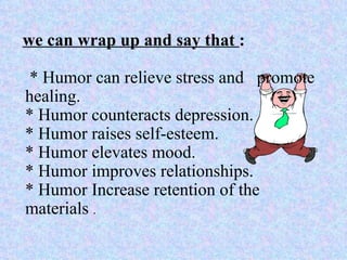 we can wrap up and say that :

 * Humor can relieve stress and promote
healing.
* Humor counteracts depression.
* Humor raises self-esteem.
* Humor elevates mood.
* Humor improves relationships.
* Humor Increase retention of the
materials .
 
