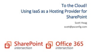 To the Cloud!
Using IaaS as a Hosting Provider for
SharePoint
Scott Hoag
scott@psconfig.com
 