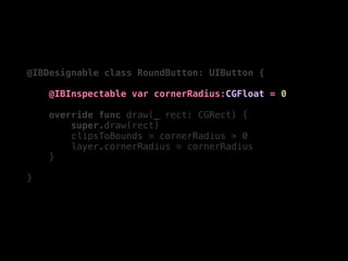 @IBDesignable class RoundButton: UIButton {
@IBInspectable var cornerRadius:CGFloat = 0
override func draw(_ rect: CGRect) {
super.draw(rect)
clipsToBounds = cornerRadius > 0
layer.cornerRadius = cornerRadius
}
}
 