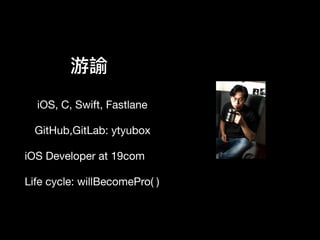 游諭
iOS, C, Swift, Fastlane 
GitHub,GitLab: ytyubox

 
iOS Developer at 19com

Life cycle: willBecomePro( )
 