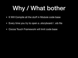 Why / What bother
• It Will Compile all the stuﬀ in Module code base

• Every time you try to open a .storyboard / .xib ﬁle

• Cocoa Touch Framework will limit code base
 