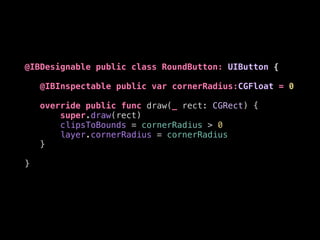 @IBDesignable public class RoundButton: UIButton {
@IBInspectable public var cornerRadius:CGFloat = 0
override public func draw(_ rect: CGRect) {
super.draw(rect)
clipsToBounds = cornerRadius > 0
layer.cornerRadius = cornerRadius
}
}
 