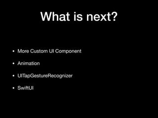 What is next?
• More Custom UI Component

• Animation

• UITapGestureRecognizer

• SwiftUI
 