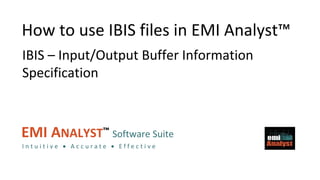 EMI Analyst™
EMI ANALYST™ Software Suite
I n t u i t i v e  A c c u r a t e  E f f e c t i v e
How to use IBIS files in EMI Analyst™
IBIS – Input/Output Buffer Information
Specification
 