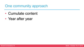 Social Connections 14 Berlin, October 16-17 2018
One community approach
• Cumulate content
• Year after year
 