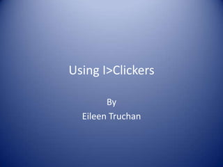 Using I>Clickers By Eileen Truchan 