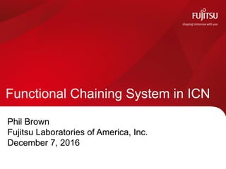 Functional Chaining System in ICN
Phil Brown
Fujitsu Laboratories of America, Inc.
December 7, 2016
 
