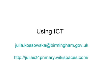 Using ICT [email_address] http://juliaict4primary.wikispaces.com/   